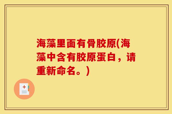 海藻里面有骨胶原(海藻中含有胶原蛋白，请重新命名。)