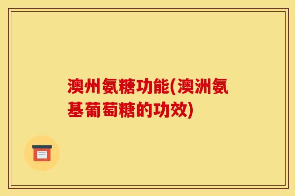 澳州氨糖功能(澳洲氨基葡萄糖的功效)
