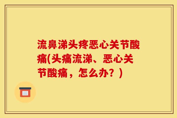 流鼻涕头疼恶心关节酸痛(头痛流涕、恶心关节酸痛，怎么办？)