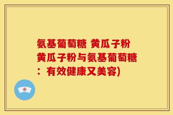 氨基葡萄糖 黄瓜子粉黄瓜子粉与氨基葡萄糖：有效健康又美容)