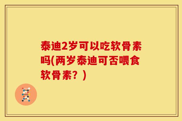 泰迪2岁可以吃软骨素吗(两岁泰迪可否喂食软骨素？)