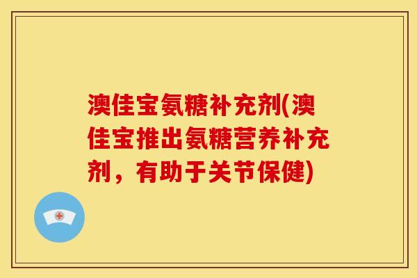 澳佳宝氨糖补充剂(澳佳宝推出氨糖营养补充剂，有助于关节保健)