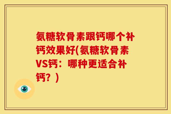 氨糖软骨素跟钙哪个补钙效果好(氨糖软骨素VS钙：哪种更适合补钙？)