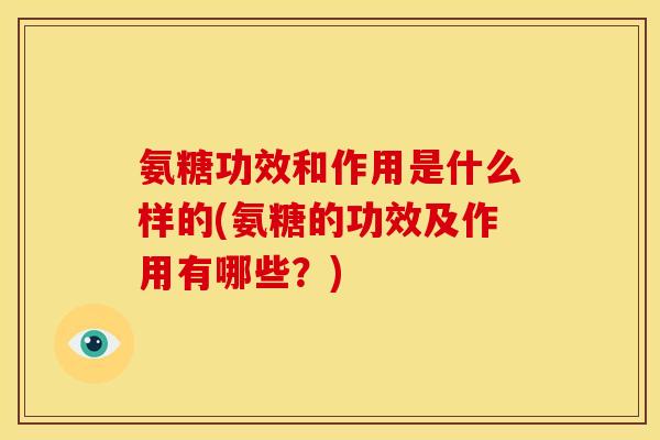 氨糖功效和作用是什么样的(氨糖的功效及作用有哪些？)