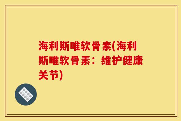 海利斯唯软骨素(海利斯唯软骨素：维护健康关节)