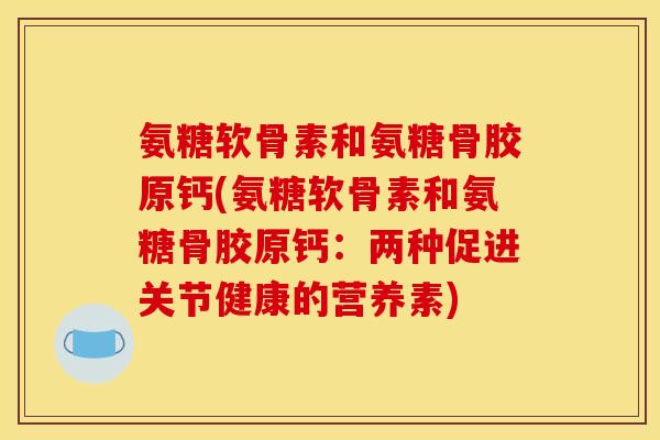 氨糖软骨素和氨糖骨胶原钙(氨糖软骨素和氨糖骨胶原钙：两种促进关节健康的营养素)