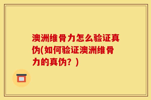 澳洲维骨力怎么验证真伪(如何验证澳洲维骨力的真伪？)