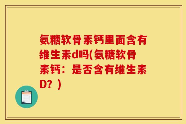 氨糖软骨素钙里面含有维生素d吗(氨糖软骨素钙：是否含有维生素D？)