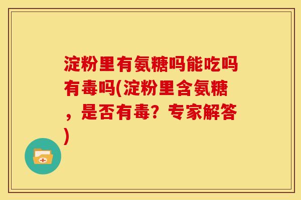 淀粉里有氨糖吗能吃吗有毒吗(淀粉里含氨糖，是否有毒？专家解答)