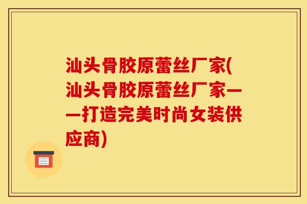 汕头骨胶原蕾丝厂家(汕头骨胶原蕾丝厂家——打造完美时尚女装供应商)