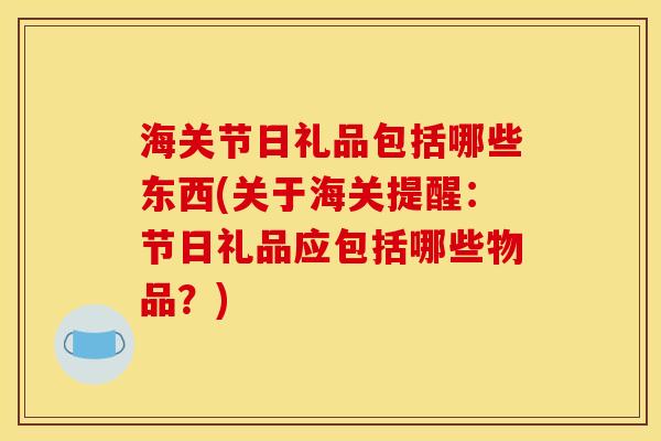 海关节日礼品包括哪些东西(关于海关提醒：节日礼品应包括哪些物品？)