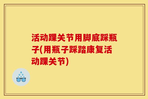 活动踝关节用脚底踩瓶子(用瓶子踩踏康复活动踝关节)
