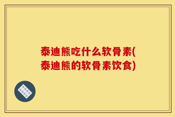 泰迪熊吃什么软骨素(泰迪熊的软骨素饮食)