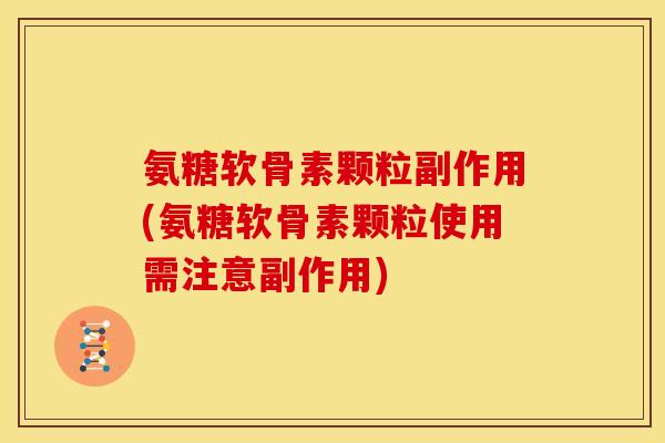 氨糖软骨素颗粒副作用(氨糖软骨素颗粒使用需注意副作用)