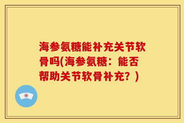 海参氨糖能补充关节软骨吗(海参氨糖：能否帮助关节软骨补充？)