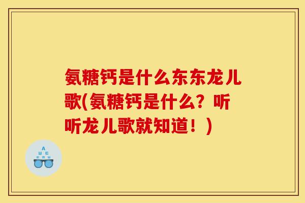 氨糖钙是什么东东龙儿歌(氨糖钙是什么？听听龙儿歌就知道！)