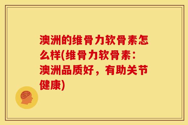 澳洲的维骨力软骨素怎么样(维骨力软骨素：澳洲品质好，有助关节健康)