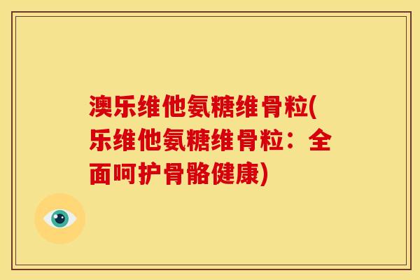 澳乐维他氨糖维骨粒(乐维他氨糖维骨粒：全面呵护骨骼健康)