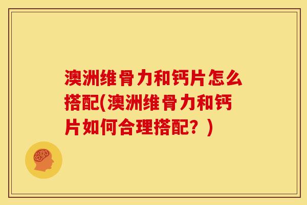澳洲维骨力和钙片怎么搭配(澳洲维骨力和钙片如何合理搭配？)