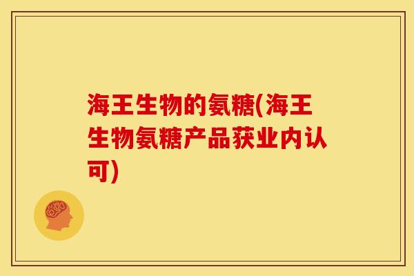 海王生物的氨糖(海王生物氨糖产品获业内认可)