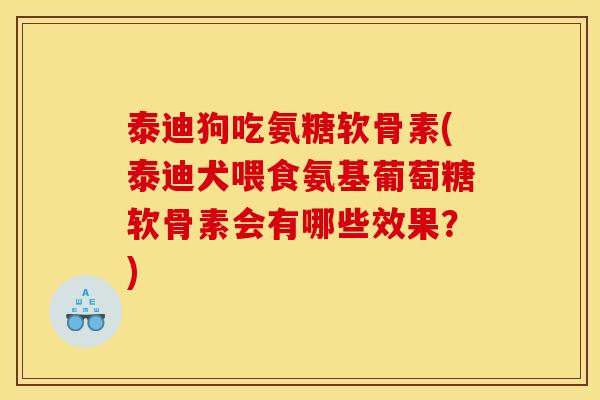 泰迪狗吃氨糖软骨素(泰迪犬喂食氨基葡萄糖软骨素会有哪些效果？)