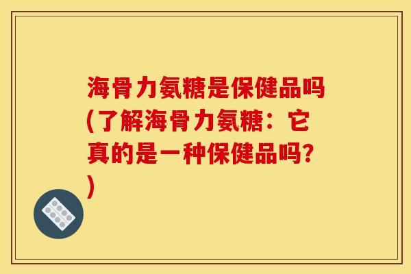 海骨力氨糖是保健品吗(了解海骨力氨糖：它真的是一种保健品吗？)