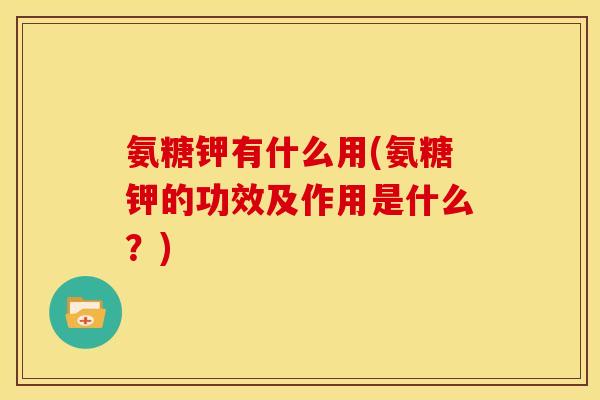 氨糖钾有什么用(氨糖钾的功效及作用是什么？)