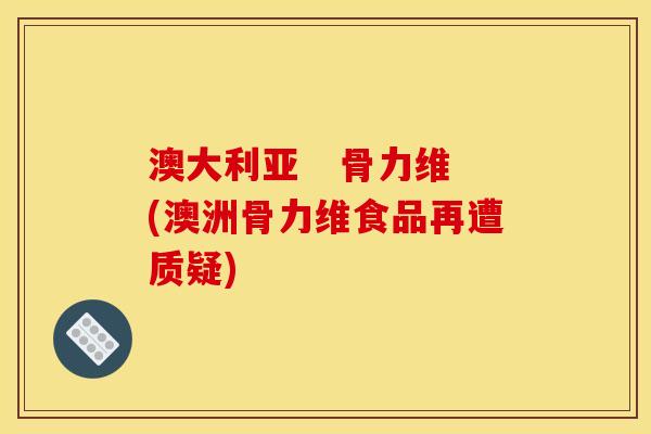 澳大利亚   骨力维(澳洲骨力维食品再遭质疑)