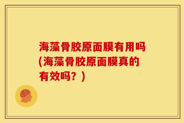 海藻骨胶原面膜有用吗(海藻骨胶原面膜真的有效吗？)