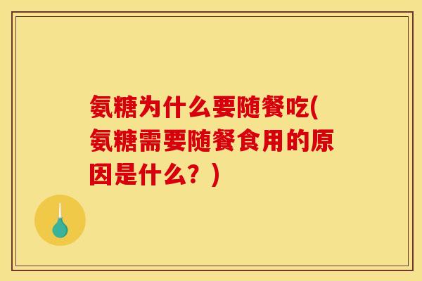 氨糖为什么要随餐吃(氨糖需要随餐食用的原因是什么？)
