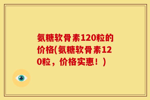 氨糖软骨素120粒的价格(氨糖软骨素120粒，价格实惠！)