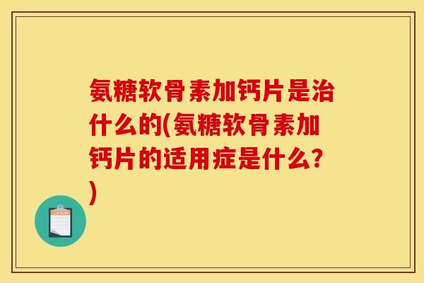 氨糖软骨素加钙片是治什么的(氨糖软骨素加钙片的适用症是什么？)