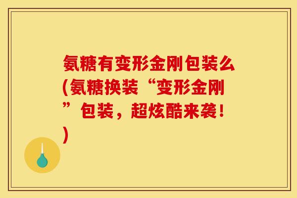 氨糖有变形金刚包装么(氨糖换装“变形金刚”包装，超炫酷来袭！)