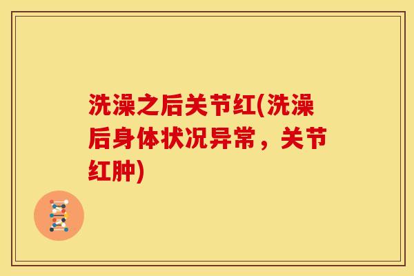 洗澡之后关节红(洗澡后身体状况异常，关节红肿)