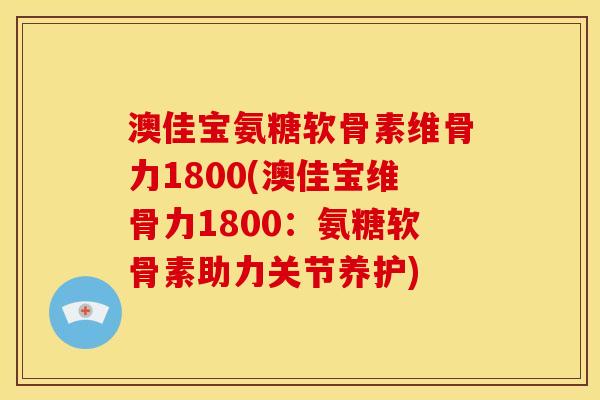 澳佳宝氨糖软骨素维骨力1800(澳佳宝维骨力1800：氨糖软骨素助力关节养护)
