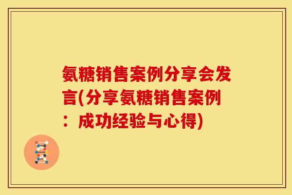 氨糖销售案例分享会发言(分享氨糖销售案例：成功经验与心得)