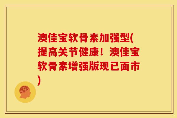 澳佳宝软骨素加强型(提高关节健康！澳佳宝软骨素增强版现已面市)