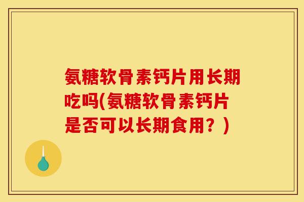 氨糖软骨素钙片用长期吃吗(氨糖软骨素钙片是否可以长期食用？)