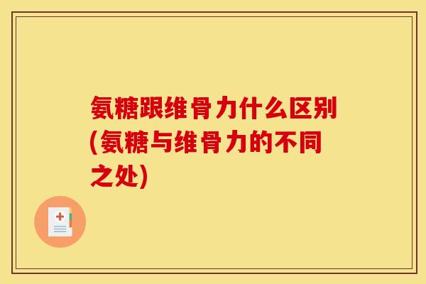 氨糖跟维骨力什么区别(氨糖与维骨力的不同之处)