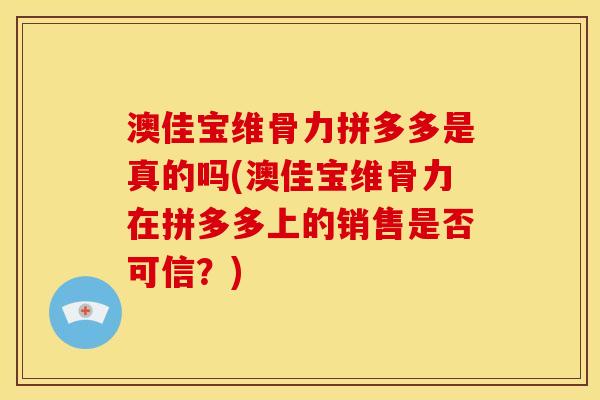 澳佳宝维骨力拼多多是真的吗(澳佳宝维骨力在拼多多上的销售是否可信？)