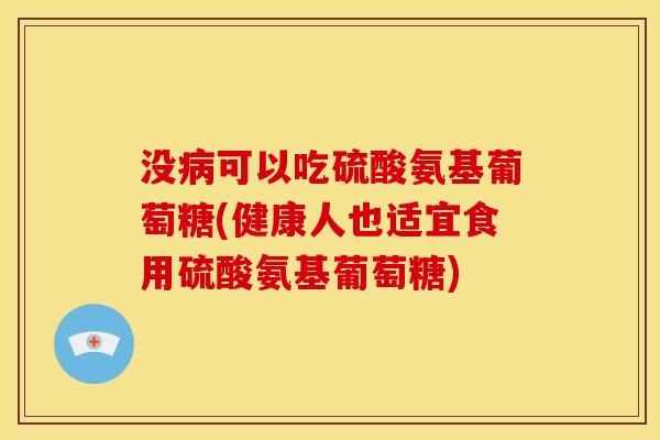 没病可以吃硫酸氨基葡萄糖(健康人也适宜食用硫酸氨基葡萄糖)