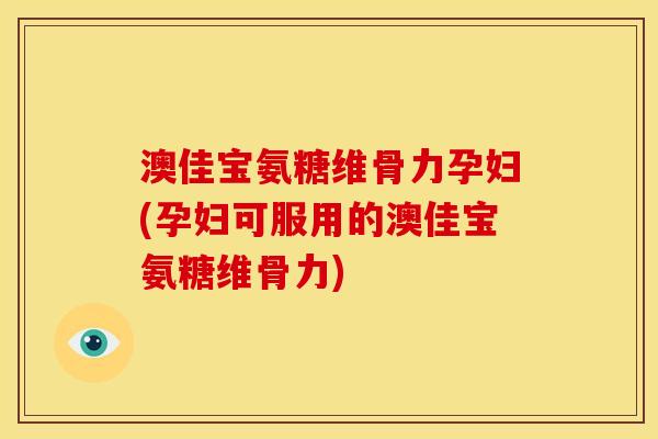 澳佳宝氨糖维骨力孕妇(孕妇可服用的澳佳宝氨糖维骨力)