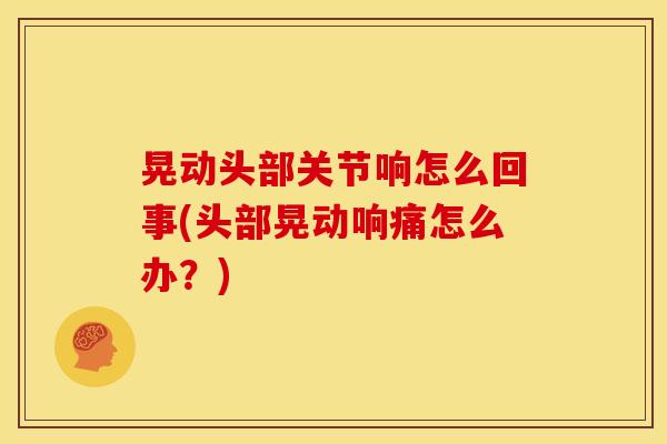 晃动头部关节响怎么回事(头部晃动响痛怎么办？)