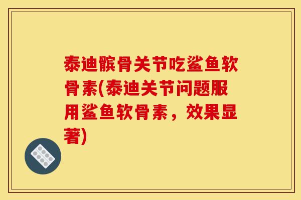 泰迪髌骨关节吃鲨鱼软骨素(泰迪关节问题服用鲨鱼软骨素，效果显著)