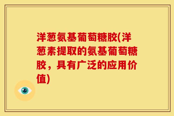 洋葱氨基葡萄糖胶(洋葱素提取的氨基葡萄糖胶，具有广泛的应用价值)