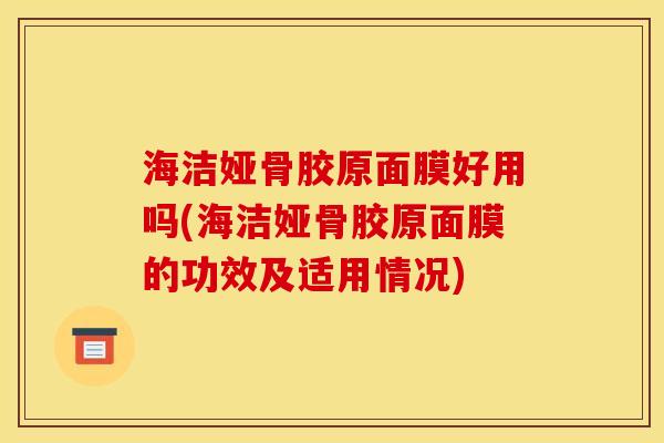 海洁娅骨胶原面膜好用吗(海洁娅骨胶原面膜的功效及适用情况)