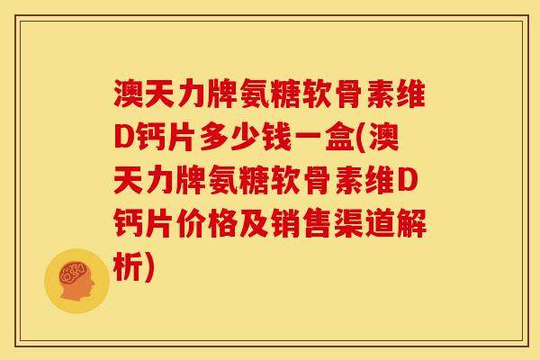 澳天力牌氨糖软骨素维D钙片多少钱一盒(澳天力牌氨糖软骨素维D钙片价格及销售渠道解析)