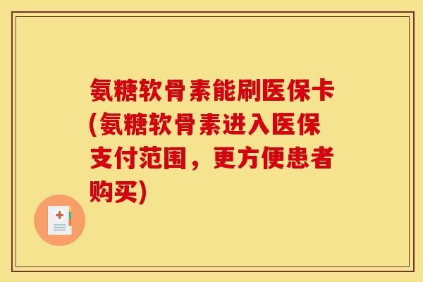 氨糖软骨素能刷医保卡(氨糖软骨素进入医保支付范围，更方便患者购买)