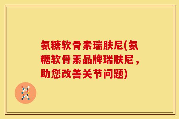 氨糖软骨素瑞肤尼(氨糖软骨素品牌瑞肤尼，助您改善关节问题)