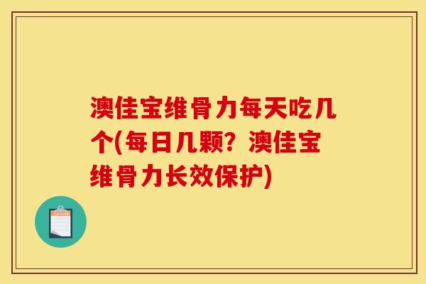 澳佳宝维骨力每天吃几个(每日几颗？澳佳宝维骨力长效保护)